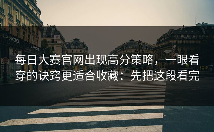 每日大赛官网出现高分策略，一眼看穿的诀窍更适合收藏：先把这段看完