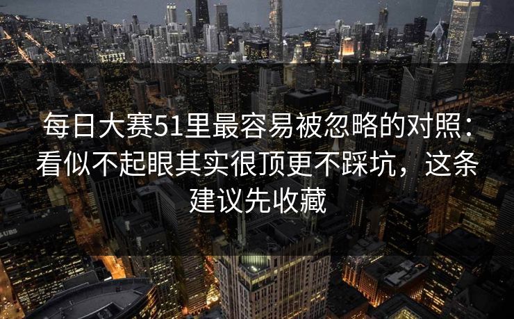 <strong>每日大赛</strong>51里最容易被忽略的对照：看似不起眼其实很顶更不踩坑，这条建议先收藏