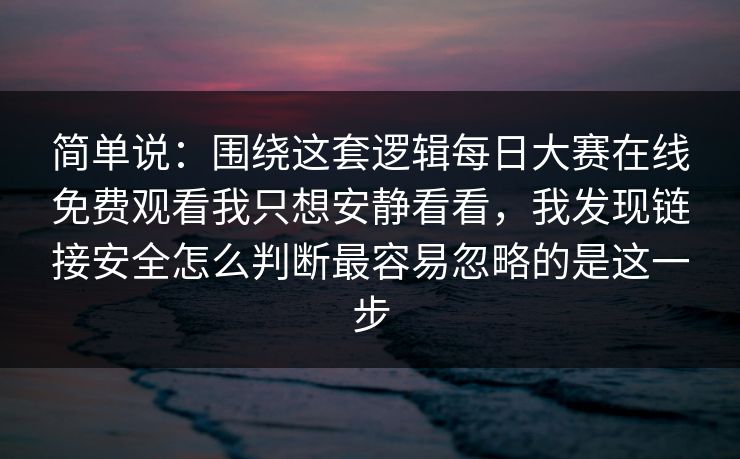 简单说：围绕这套逻辑每日大赛在线免费观看我只想安静看看，我发现链接安全怎么判断最容易忽略的是这一步
