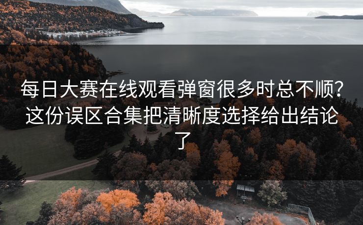 <strong>每日大赛</strong>在线观看弹窗很多时总不顺？这份误区合集把清晰度选择给出结论了