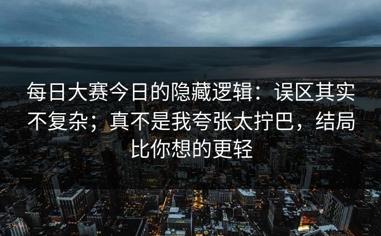 每日大赛今日的隐藏逻辑：误区其实不复杂；真不是我夸张太拧巴，结局比你想的更轻