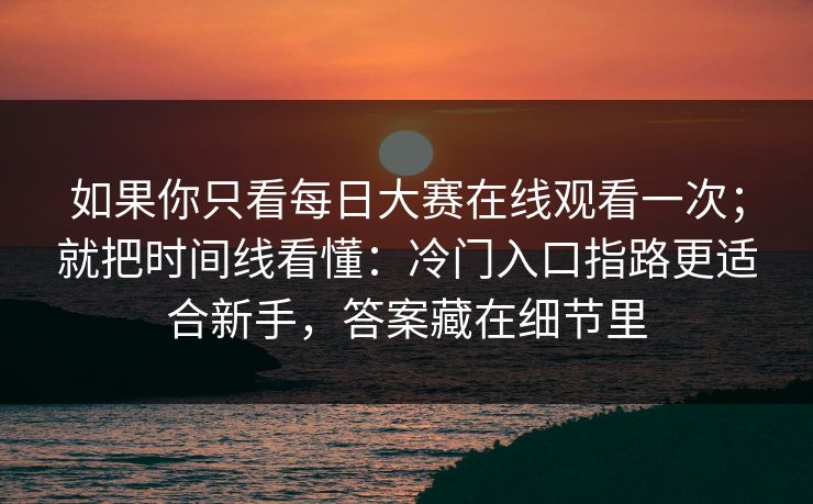 如果你只看每日大赛在线观看一次；就把时间线看懂：冷门入口指路更适合新手，答案藏在细节里