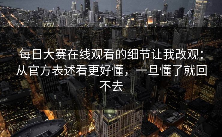 每日大赛在线观看的细节让我改观：从官方表述看更好懂，一旦懂了就回不去