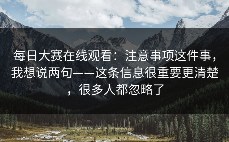 每日大赛在线观看：注意事项这件事，我想说两句——这条信息很重要更清楚，很多人都忽略了