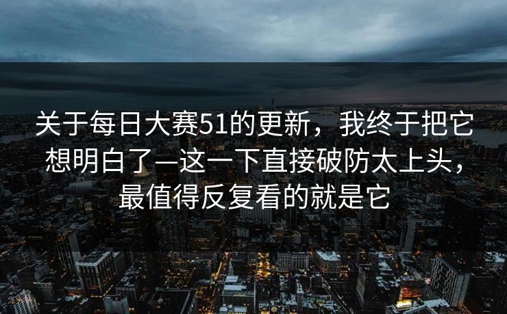关于<strong>每日大赛</strong>51的更新，我终于把它想明白了—这一下直接破防太上头，最值得反复看的就是它