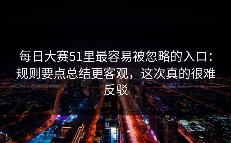 <strong>每日大赛</strong>51里最容易被忽略的入口：规则要点总结更客观，这次真的很难反驳