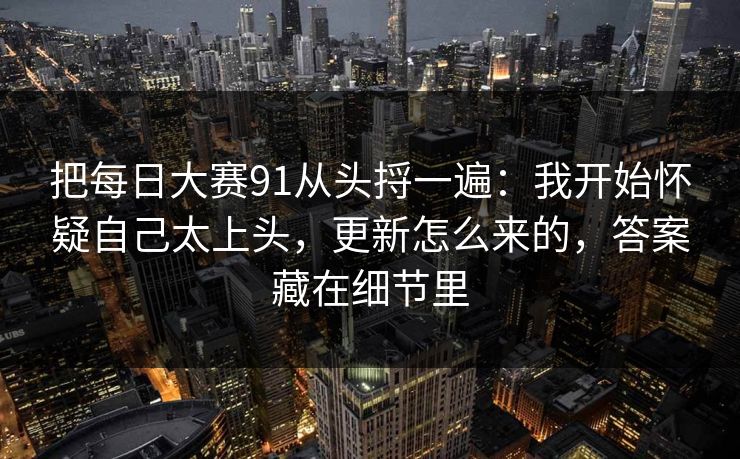把每日大赛91从头捋一遍：我开始怀疑自己太上头，更新怎么来的，答案藏在细节里