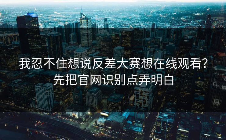 我忍不住想说反差大赛想在线观看？先把官网识别点弄明白