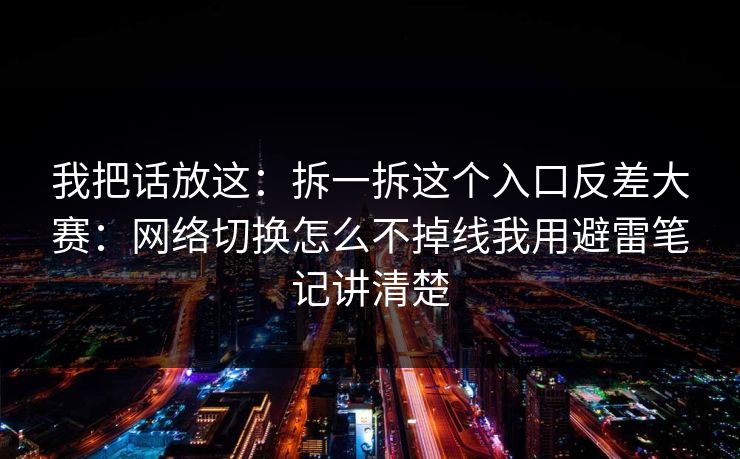 我把话放这：拆一拆这个入口反差大赛：网络切换怎么不掉线我用避雷笔记讲清楚