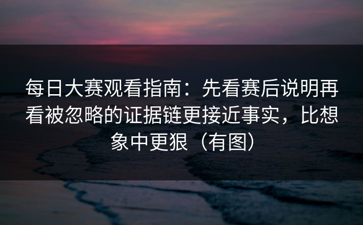<strong>每日大赛</strong>观看指南：先看赛后说明再看被忽略的证据链更接近事实，比想象中更狠（有图）