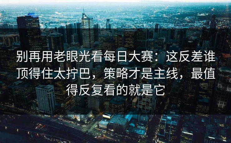 别再用老眼光看每日大赛：这反差谁顶得住太拧巴，策略才是主线，最值得反复看的就是它
