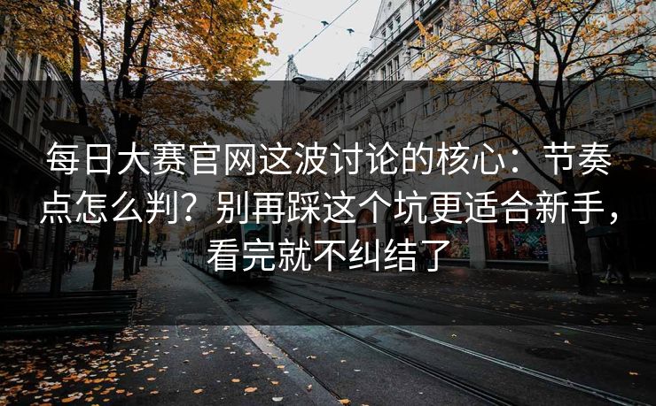 每日大赛官网这波讨论的核心：节奏点怎么判？别再踩这个坑更适合新手，看完就不纠结了