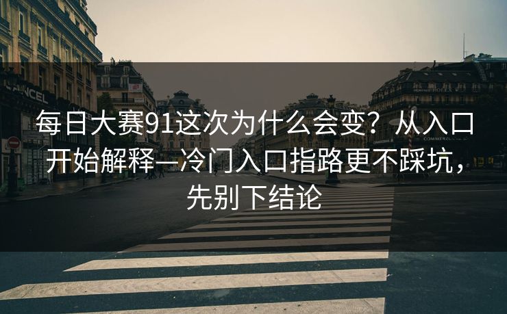 每日大赛91这次为什么会变？从入口开始解释—冷门入口指路更不踩坑，先别下结论