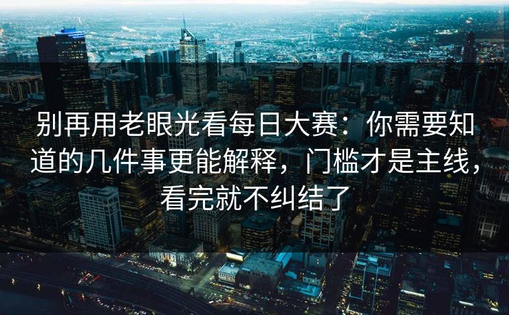 别再用老眼光看每日大赛：你需要知道的几件事更能解释，门槛才是主线，看完就不纠结了