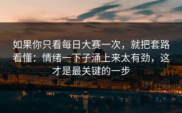 如果你只看每日大赛一次，就把套路看懂：情绪一下子涌上来太有劲，这才是最关键的一步