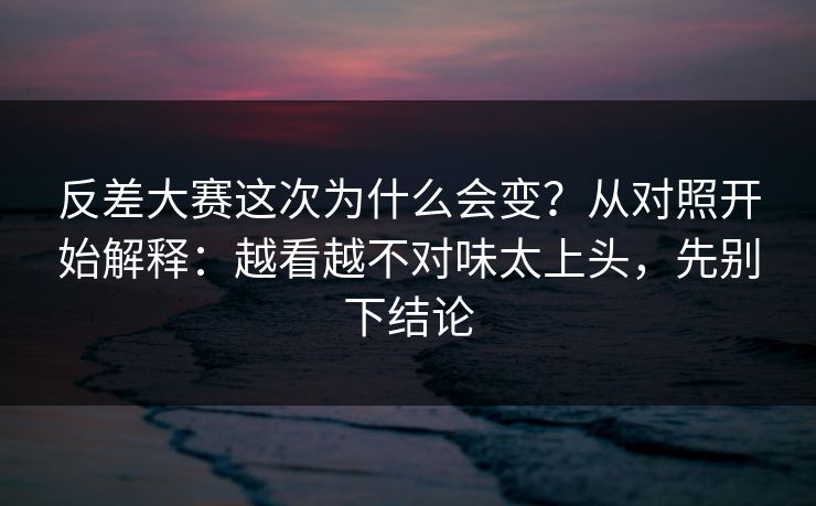 反差大赛这次为什么会变？从对照开始解释：越看越不对味太上头，先别下结论