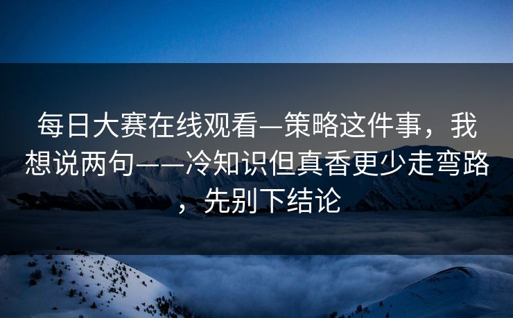 每日大赛在线观看—策略这件事，我想说两句——冷知识但真香更少走弯路，先别下结论