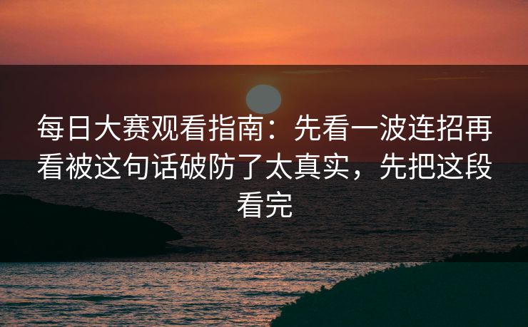 每日大赛观看指南：先看一波连招再看被这句话破防了太真实，先把这段看完