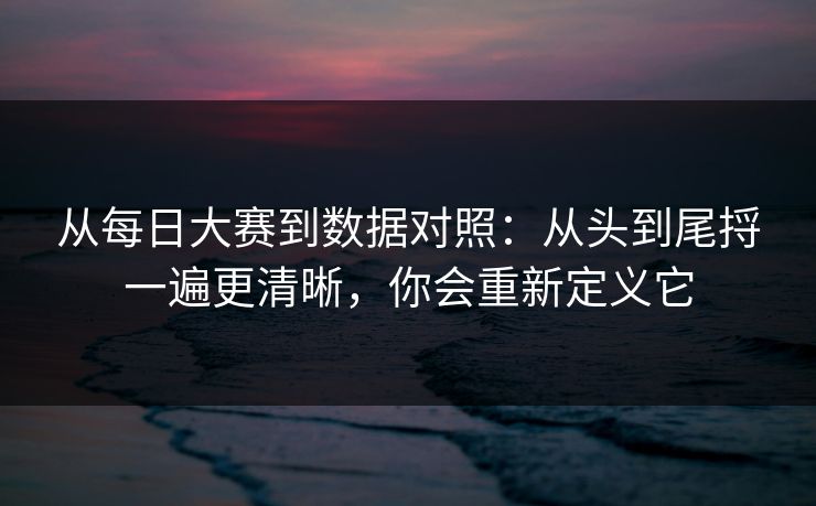 从每日大赛到数据对照：从头到尾捋一遍更清晰，你会重新定义它