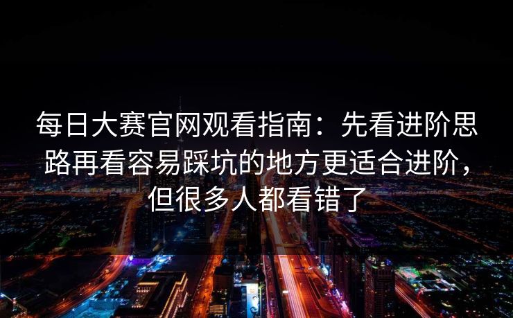 <strong>每日大赛</strong>官网观看指南：先看进阶思路再看容易踩坑的地方更适合进阶，但很多人都看错了