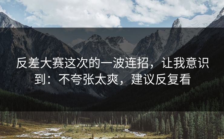 反差大赛这次的一波连招，让我意识到：不夸张太爽，建议反复看