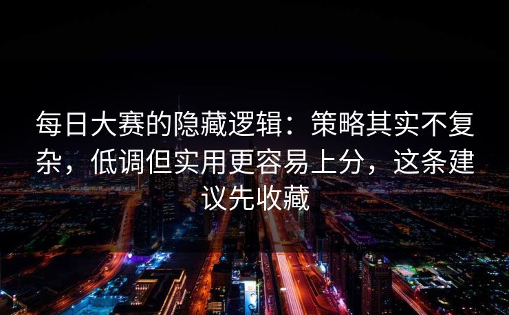 每日大赛的隐藏逻辑：策略其实不复杂，低调但实用更容易上分，这条建议先收藏