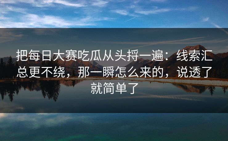 把<strong>每日大赛</strong>吃瓜从头捋一遍：线索汇总更不绕，那一瞬怎么来的，说透了就简单了