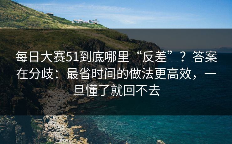 <strong>每日大赛</strong>51到底哪里“反差”？答案在分歧：最省时间的做法更高效，一旦懂了就回不去