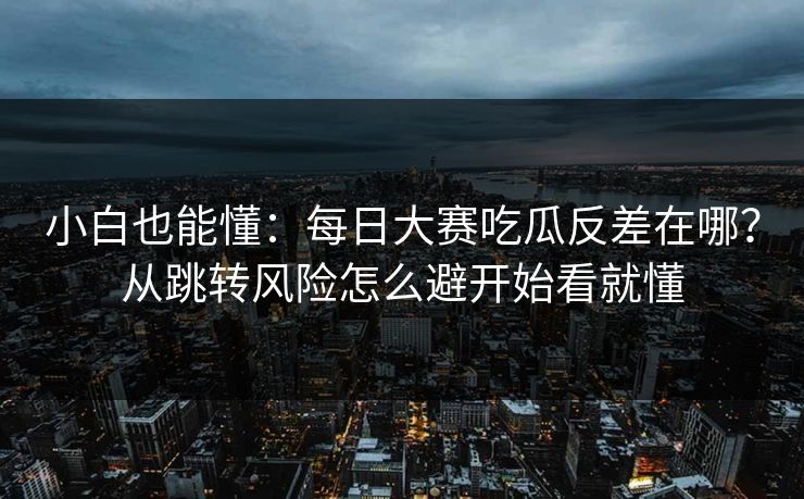 小白也能懂：<strong>每日大赛</strong>吃瓜反差在哪？从跳转风险怎么避开始看就懂