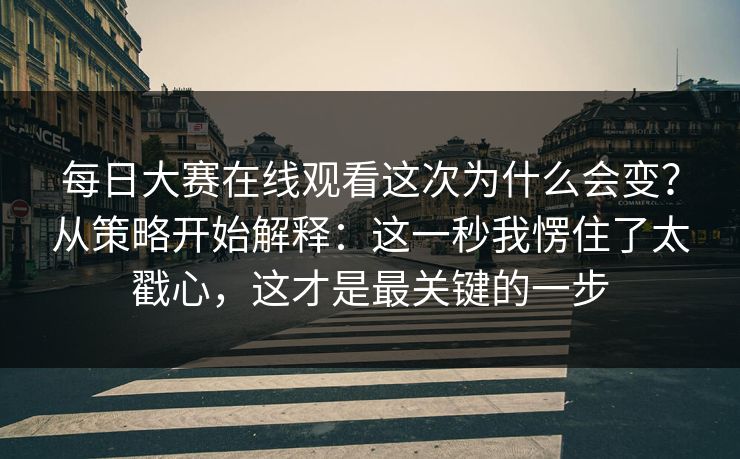 <strong>每日大赛</strong>在线观看这次为什么会变？从策略开始解释：这一秒我愣住了太戳心，这才是最关键的一步