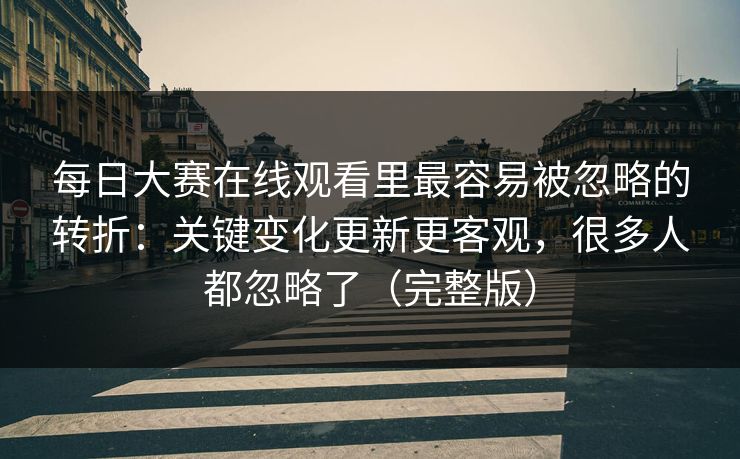 <strong>每日大赛</strong>在线观看里最容易被忽略的转折：关键变化更新更客观，很多人都忽略了（完整版）
