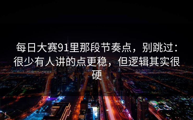 <strong>每日大赛</strong>91里那段节奏点，别跳过：很少有人讲的点更稳，但逻辑其实很硬