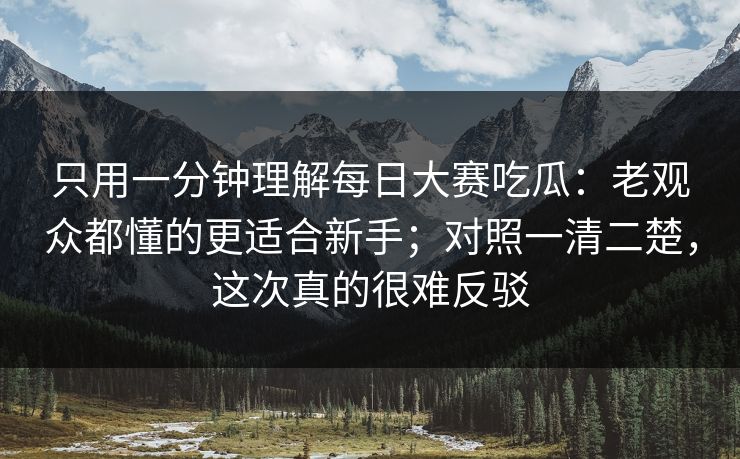 只用一分钟理解<strong>每日大赛</strong>吃瓜：老观众都懂的更适合新手；对照一清二楚，这次真的很难反驳