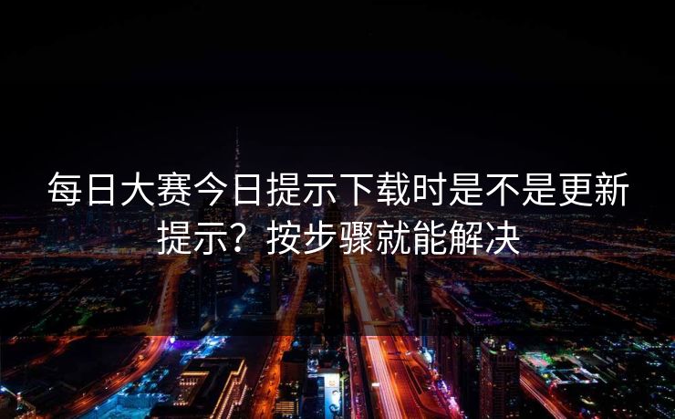<strong>每日大赛</strong>今日提示下载时是不是更新提示？按步骤就能解决