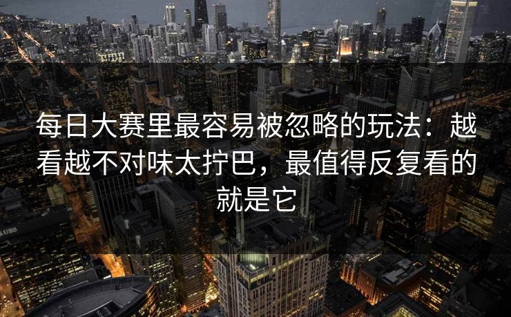 <strong>每日大赛</strong>里最容易被忽略的玩法：越看越不对味太拧巴，最值得反复看的就是它