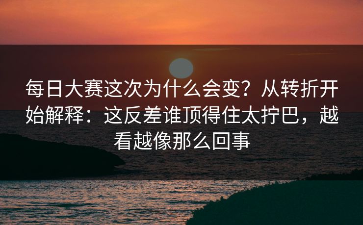 <strong>每日大赛</strong>这次为什么会变？从转折开始解释：这反差谁顶得住太拧巴，越看越像那么回事
