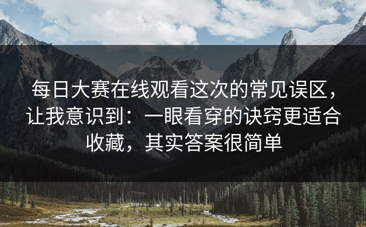 <strong>每日大赛</strong>在线观看这次的常见误区，让我意识到：一眼看穿的诀窍更适合收藏，其实答案很简单