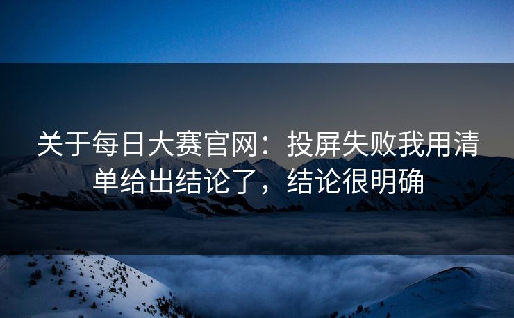 关于<strong>每日大赛</strong>官网：投屏失败我用清单给出结论了，结论很明确
