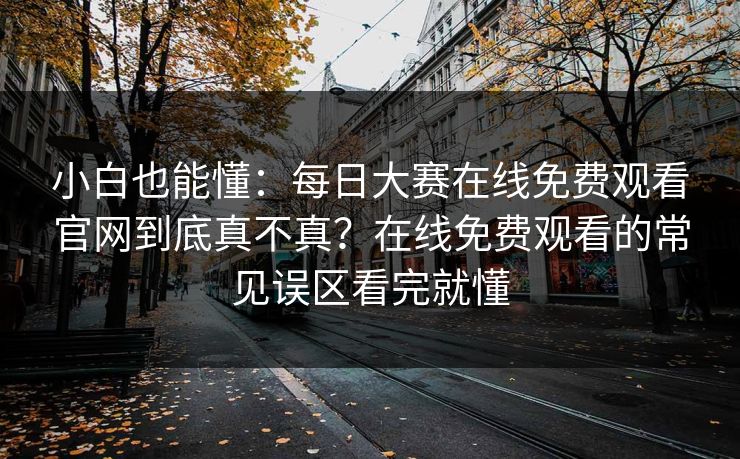 小白也能懂：<strong>每日大赛</strong>在线免费观看官网到底真不真？在线免费观看的常见误区看完就懂
