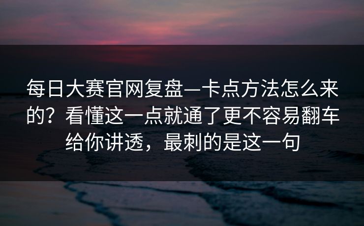 <strong>每日大赛</strong>官网复盘—卡点方法怎么来的？看懂这一点就通了更不容易翻车给你讲透，最刺的是这一句