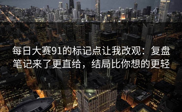 每日大赛91的标记点让我改观：复盘笔记来了更直给，结局比你想的更轻