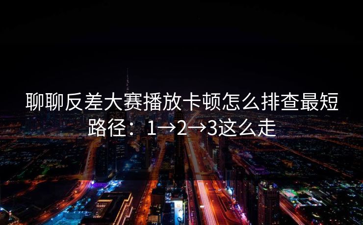 聊聊反差大赛播放卡顿怎么排查最短路径：1→2→3这么走