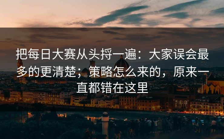 把每日大赛从头捋一遍：大家误会最多的更清楚；策略怎么来的，原来一直都错在这里