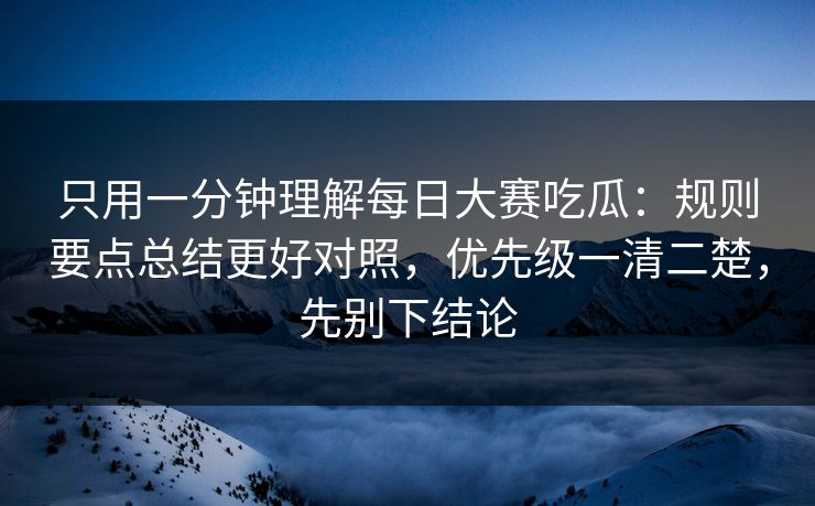 只用一分钟理解每日大赛吃瓜：规则要点总结更好对照，优先级一清二楚，先别下结论
