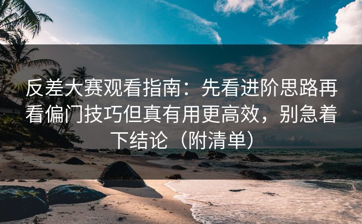 反差大赛观看指南：先看进阶思路再看偏门技巧但真有用更高效，别急着下结论（附清单）