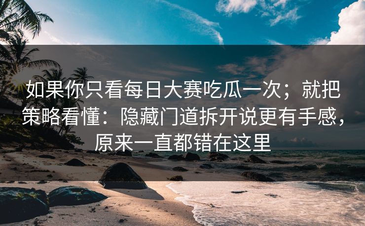 如果你只看<strong>每日大赛</strong>吃瓜一次；就把策略看懂：隐藏门道拆开说更有手感，原来一直都错在这里