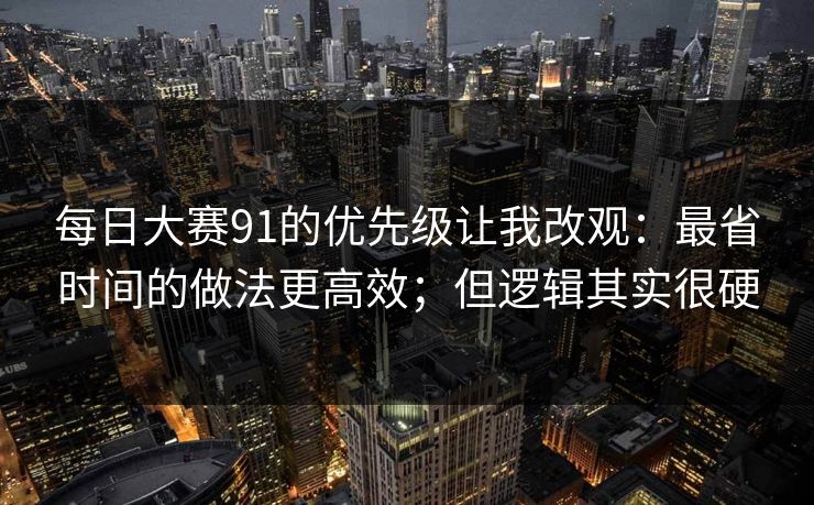 <strong>每日大赛</strong>91的优先级让我改观：最省时间的做法更高效；但逻辑其实很硬
