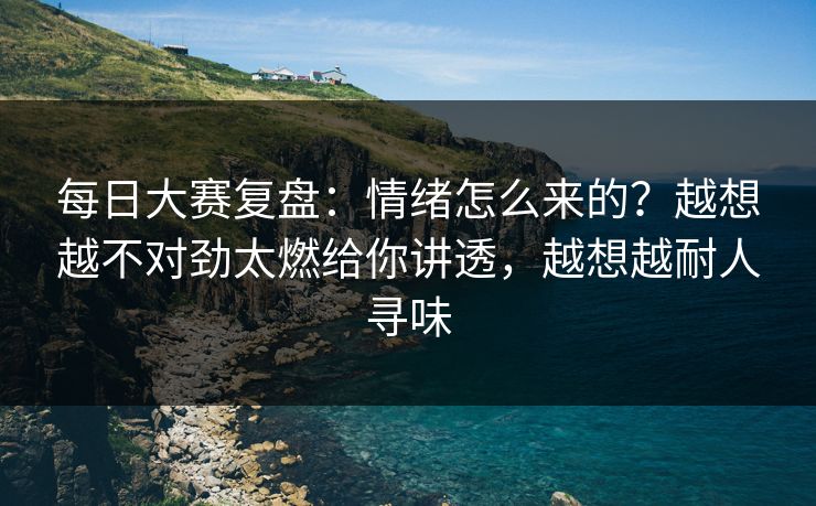 每日大赛复盘：情绪怎么来的？越想越不对劲太燃给你讲透，越想越耐人寻味