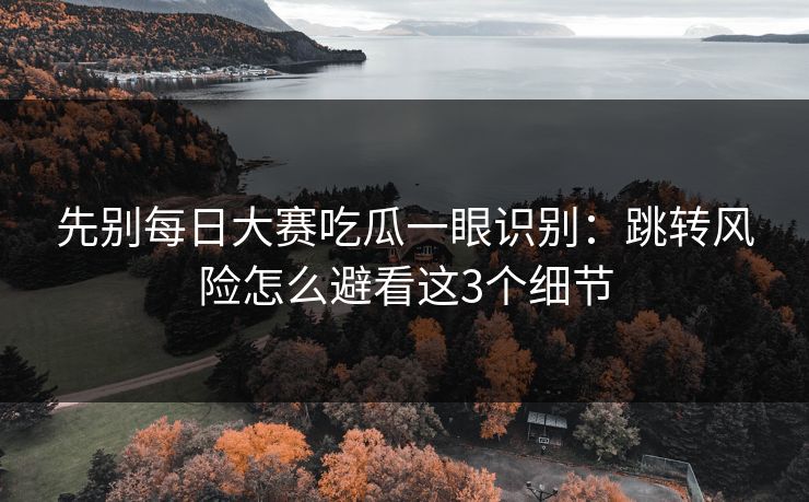 先别<strong>每日大赛</strong>吃瓜一眼识别：跳转风险怎么避看这3个细节