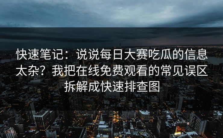 快速笔记：说说<strong>每日大赛</strong>吃瓜的信息太杂？我把在线免费观看的常见误区拆解成快速排查图